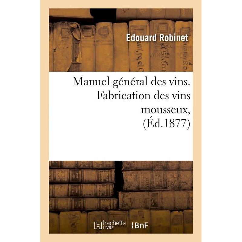 Manuel général des vins. Fabrication des vins mousseux, (Éd.1877) | Edouard Robinet