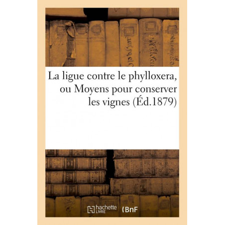 La ligue contre le phylloxera, ou Moyens pour conserver les vignes (Éd.1879) | Collectif
