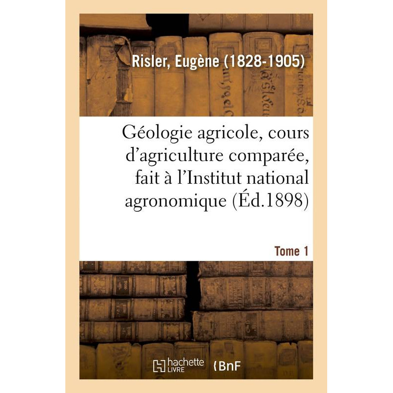 Agricultural geology, course on comparative agriculture, given at the National Agronomic Institute. Volume 1 | Eugène Risler