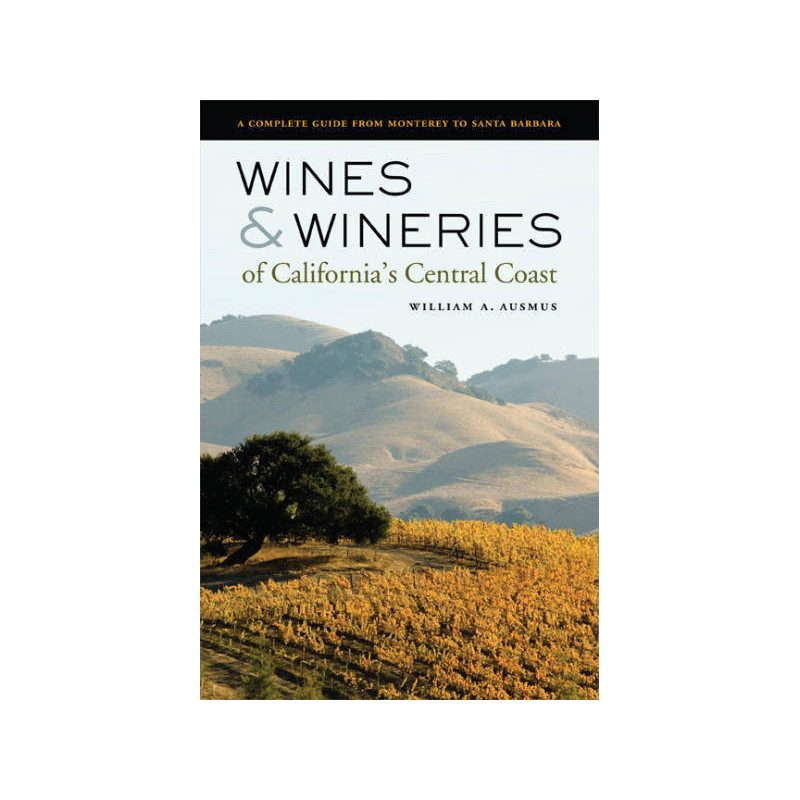 Wines and Wineries of California's Central Coast, A Complete Guide from Monterey to Santa Barbara - William A. Ausmus
