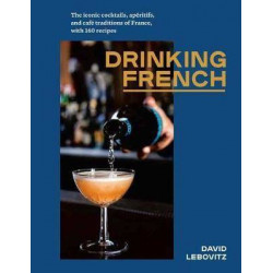 Drinking French : The Iconic Cocktails, Apéritifs, and Café Traditions of France, with 160 Recipes by David Lebovitz