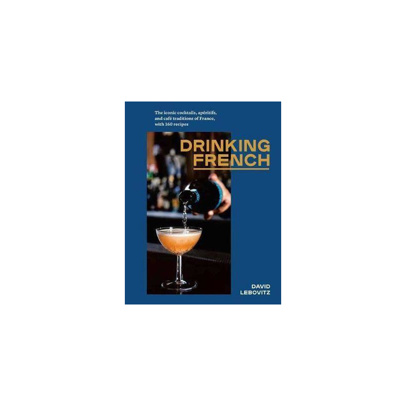 Drinking French: The Iconic Cocktails, Apéritifs, and Café Traditions of France, with 160 Recipes by David Lebovitz