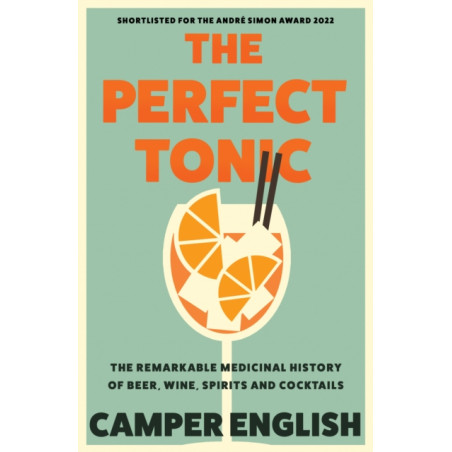 The Perfect Tonic : The Remarkable Medicinal History of Beer, Wine, Spirits and Cocktails
