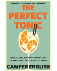 The Perfect Tonic : The Remarkable Medicinal History of Beer, Wine, Spirits and Cocktails
