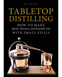 Tabletop Distilling : How to Make Spirits, Essences, and Essential Oils with Small Stills by Kai Moller