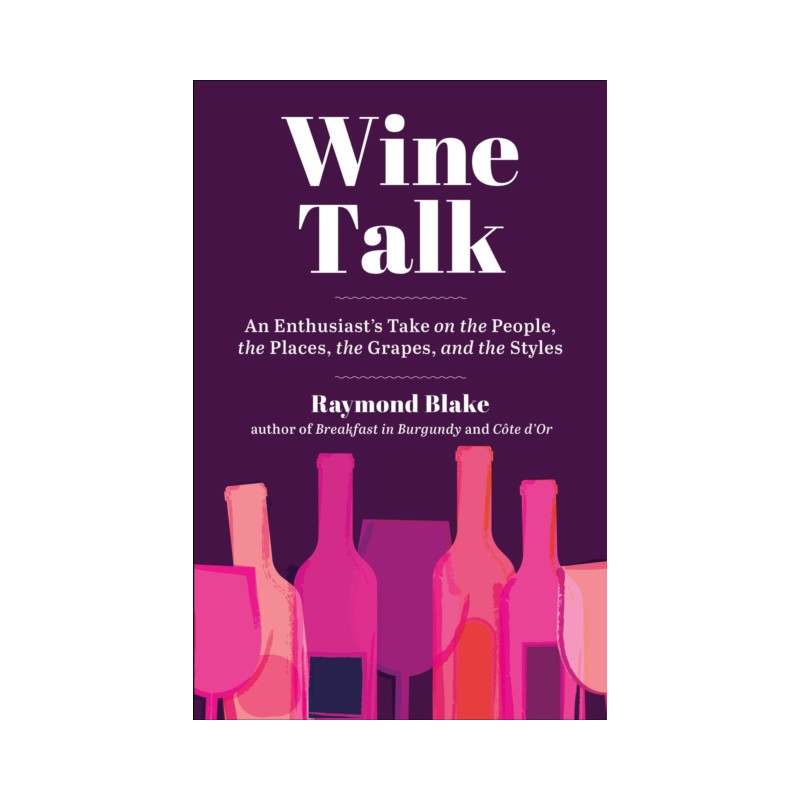 Wine Talk : An Enthusiast's Take on the People, the Places, the Grapes, and the Styles by Raymond Blake