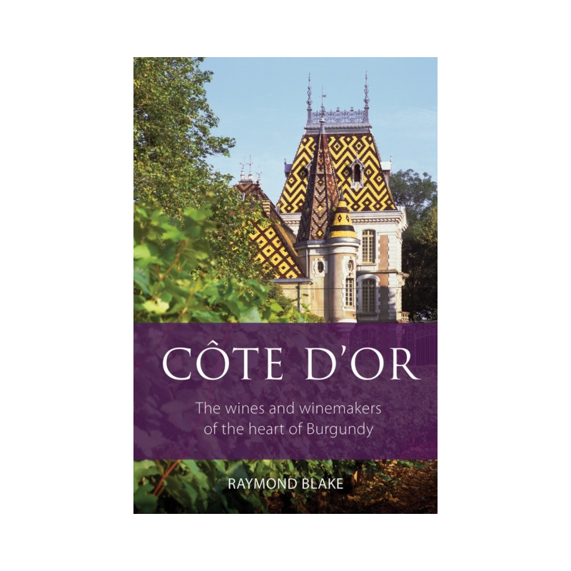 Côte d'Or : The Wines and Winemakers of the Heart of Burgundy by Raymond Blake