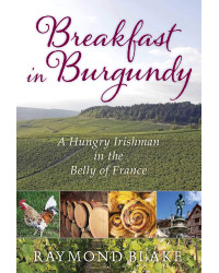 Breakfast in Burgundy: A Hungry Irishman in the Belly of France by Raymond Blake