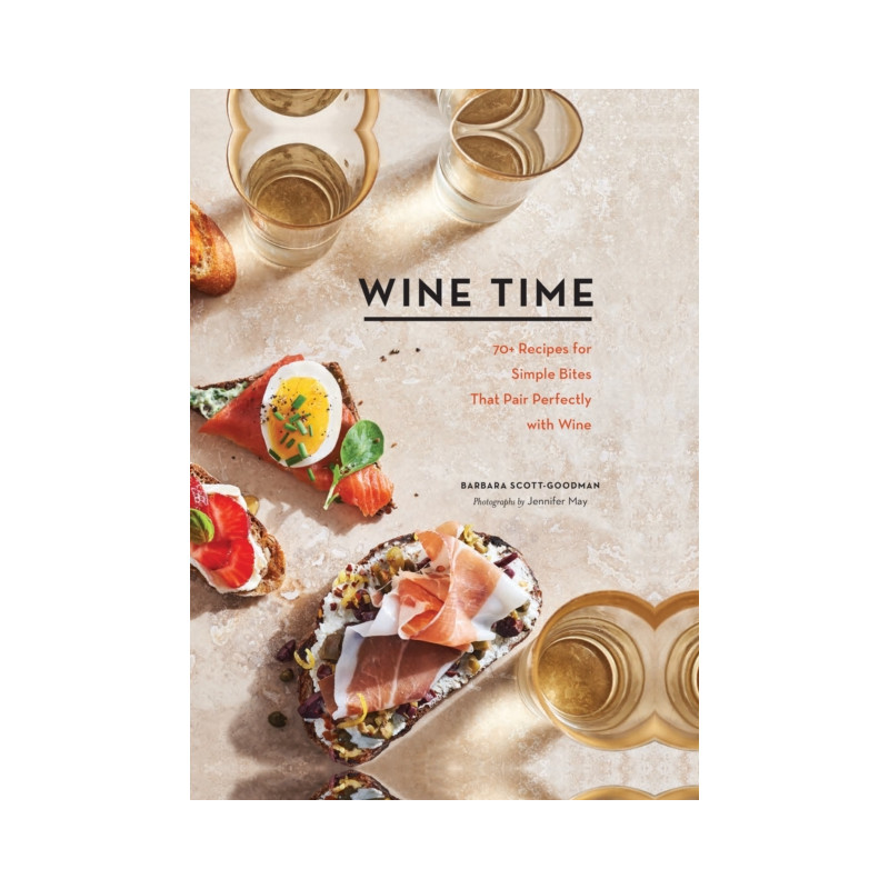 Wine Time: 70+ Recipes for Simple Bites That Pair Perfectly with Wine by Barbara Scott-Goodman